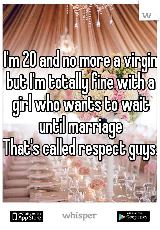 I'm 20 and no more a virgin but I'm totally fine with a girl who wants to wait until marriage 
That's called respect guys.