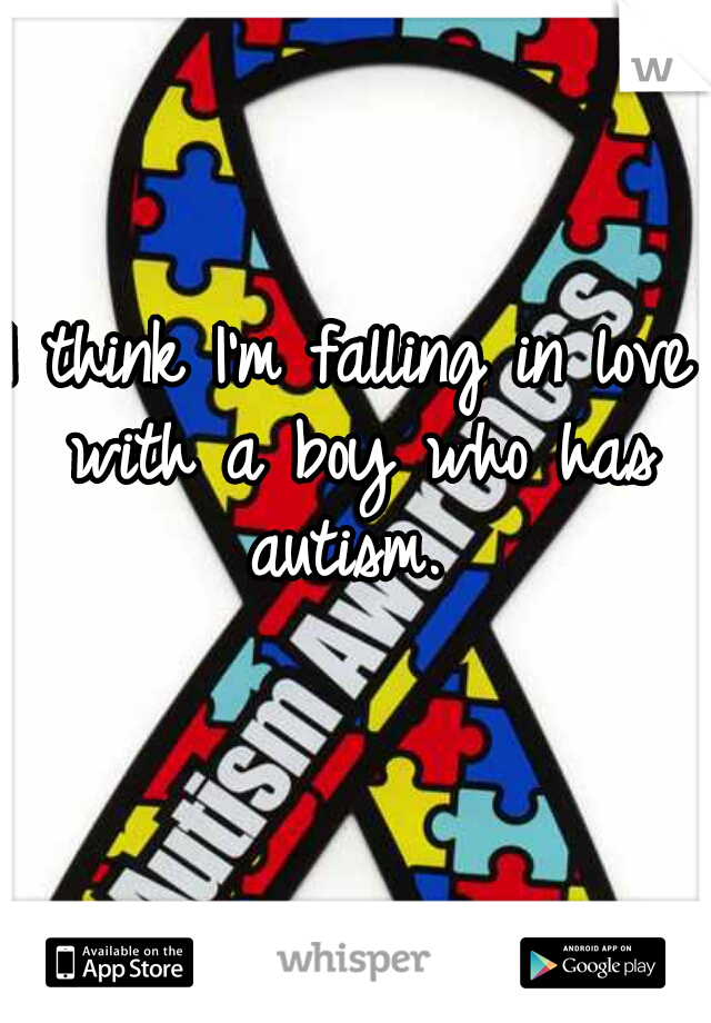 I think I'm falling in love with a boy who has autism. 