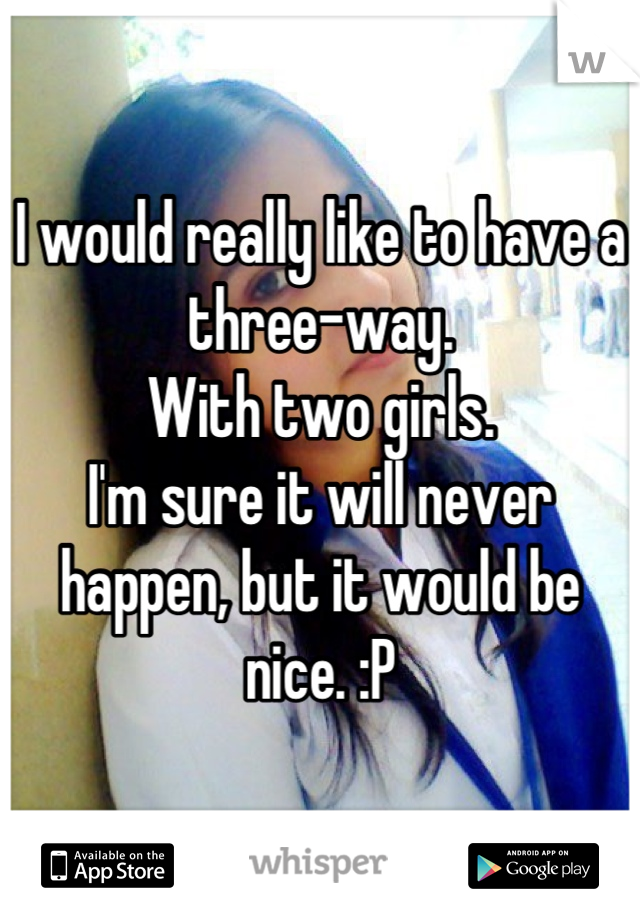 I would really like to have a three-way. 
With two girls. 
I'm sure it will never happen, but it would be nice. :P