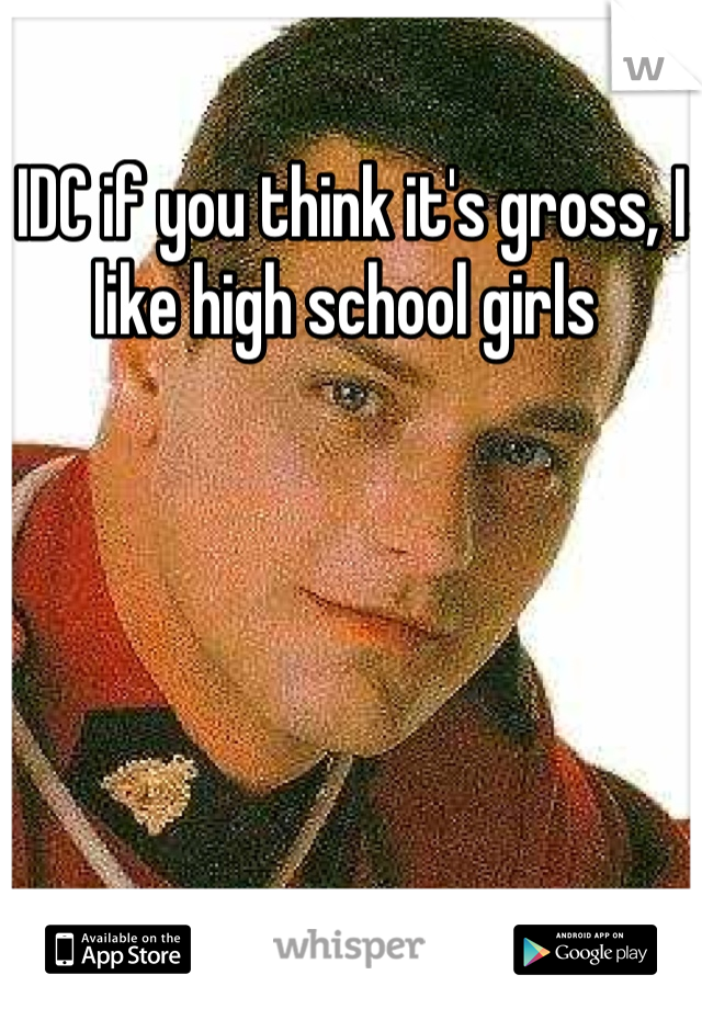 IDC if you think it's gross, I like high school girls 