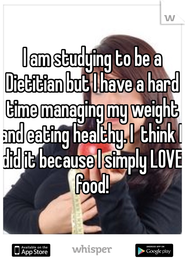 I am studying to be a Dietitian but I have a hard time managing my weight and eating healthy. I  think I did it because I simply LOVE food! 