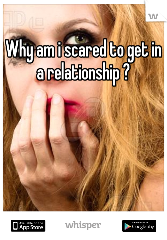 Why am i scared to get in a relationship ? 