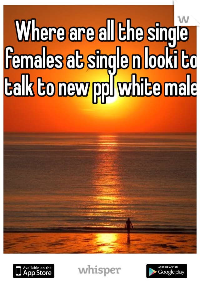 Where are all the single females at single n looki to talk to new ppl white male