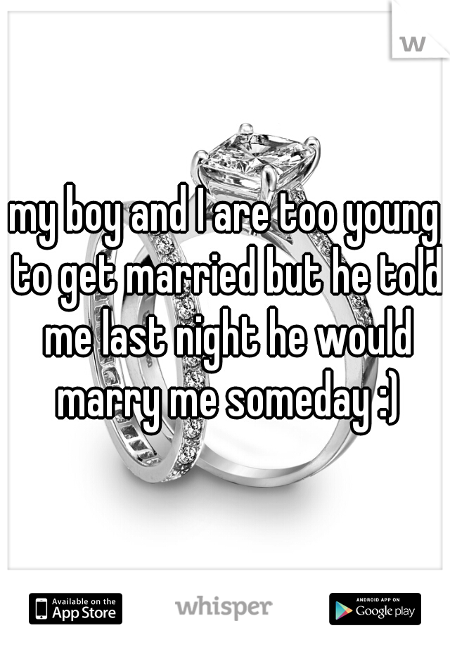 my boy and I are too young to get married but he told me last night he would marry me someday :)