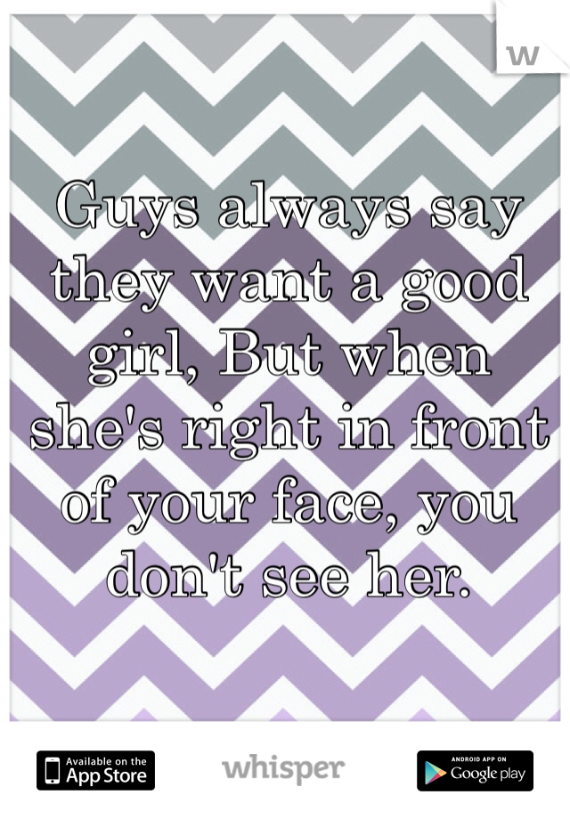 Guys always say they want a good girl, But when she's right in front of your face, you don't see her.