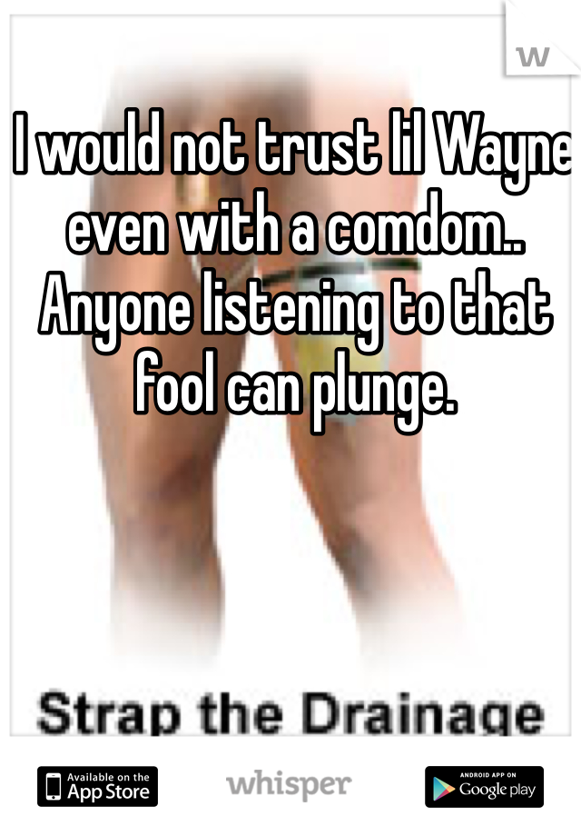 I would not trust lil Wayne even with a comdom.. Anyone listening to that fool can plunge.