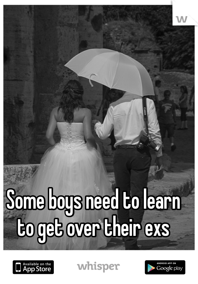 Some boys need to learn to get over their exs
