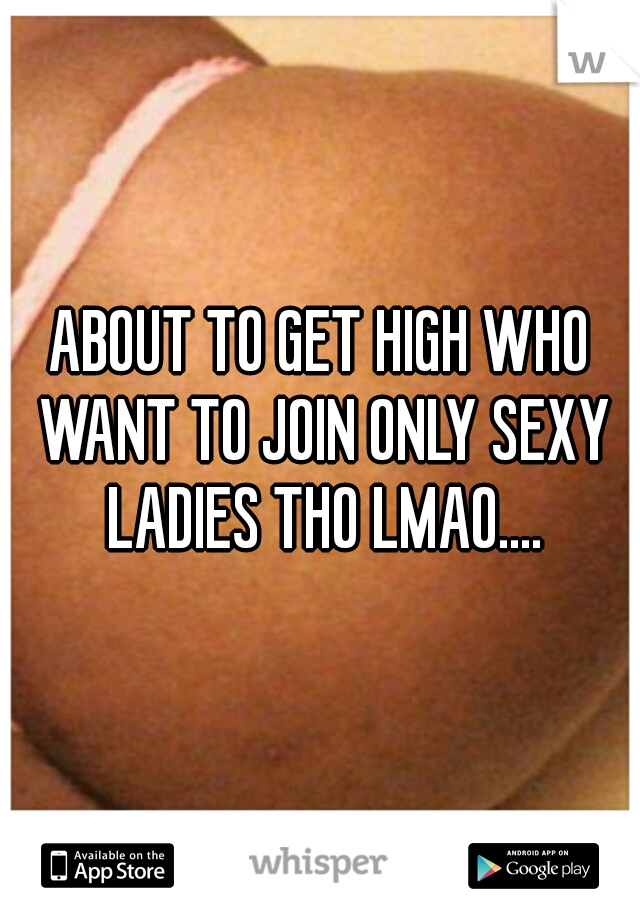 ABOUT TO GET HIGH WHO WANT TO JOIN ONLY SEXY LADIES THO LMAO....




