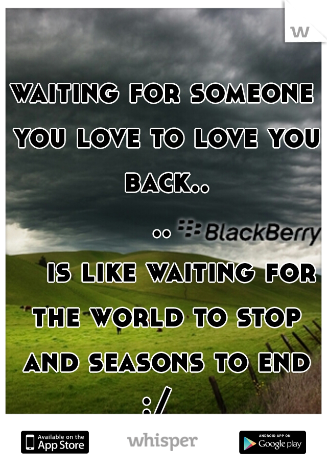 waiting for someone you love to love you back....

    is like waiting for the world to stop and seasons to end :/  