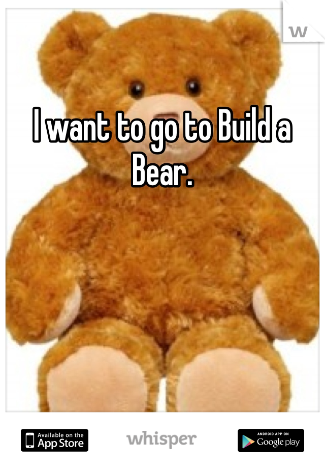 I want to go to Build a Bear. 