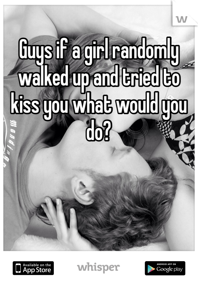 Guys if a girl randomly walked up and tried to kiss you what would you do?