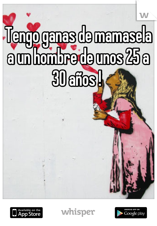 Tengo ganas de mamasela a un hombre de unos 25 a 30 años ! 