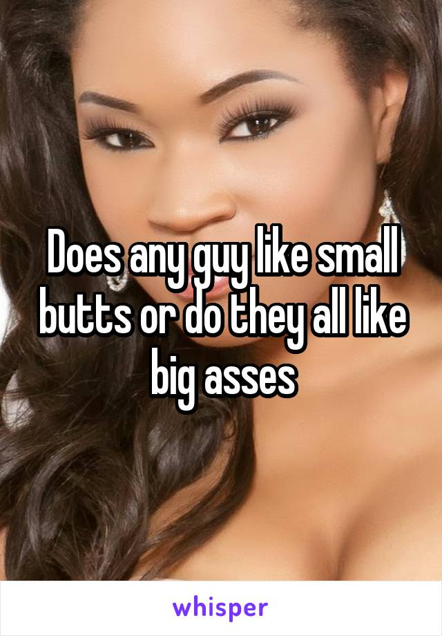 Does any guy like small butts or do they all like big asses