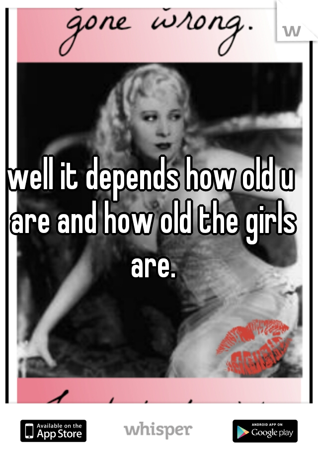 well it depends how old u are and how old the girls are.