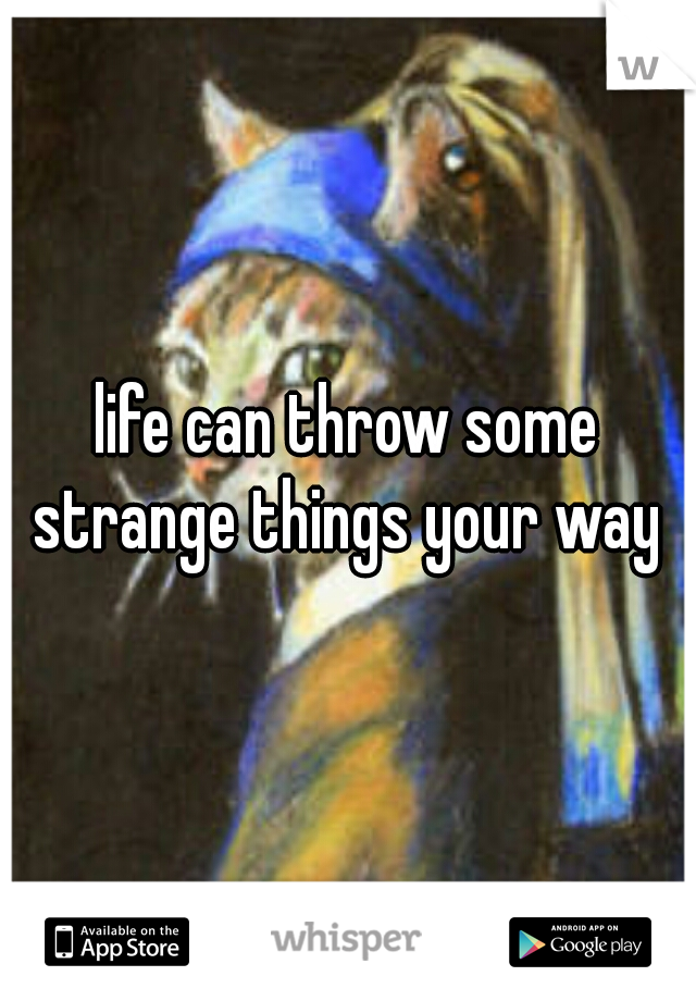 life can throw some strange things your way 