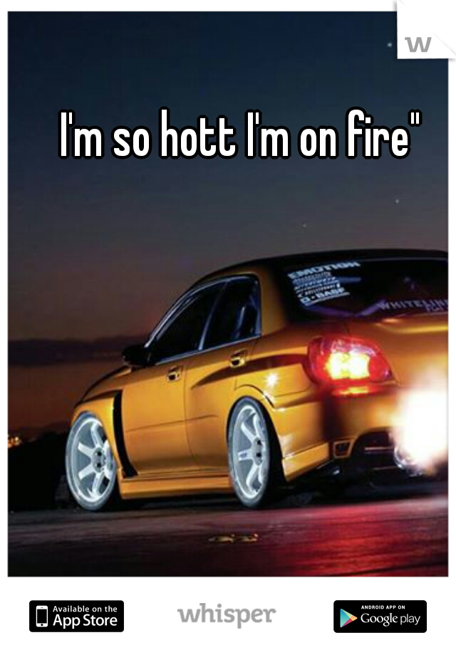 I'm so hott I'm on fire"