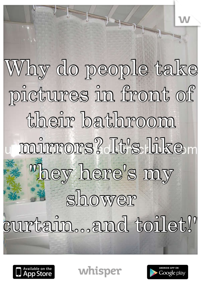 Why do people take pictures in front of their bathroom mirrors? It's like "hey here's my shower curtain...and toilet!" 