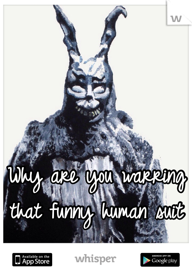 Why are you warring that funny human suit