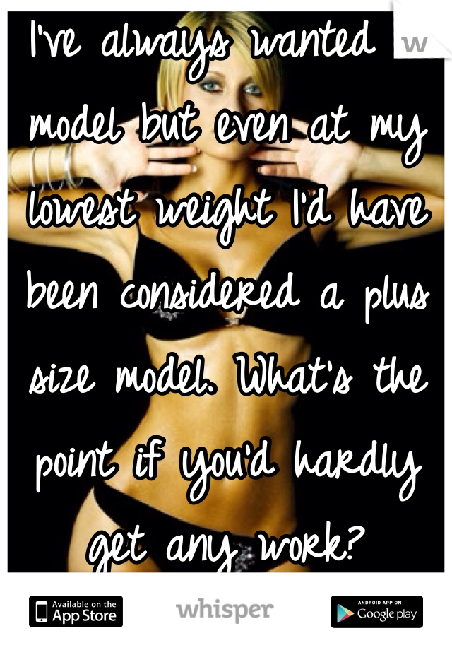 I've always wanted to model but even at my lowest weight I'd have been considered a plus size model. What's the point if you'd hardly get any work?