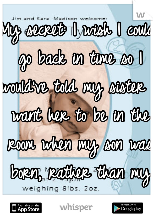 My secret: I wish I could go back in time so I would've told my sister I want her to be in the room when my son was born, rather than my mom. 