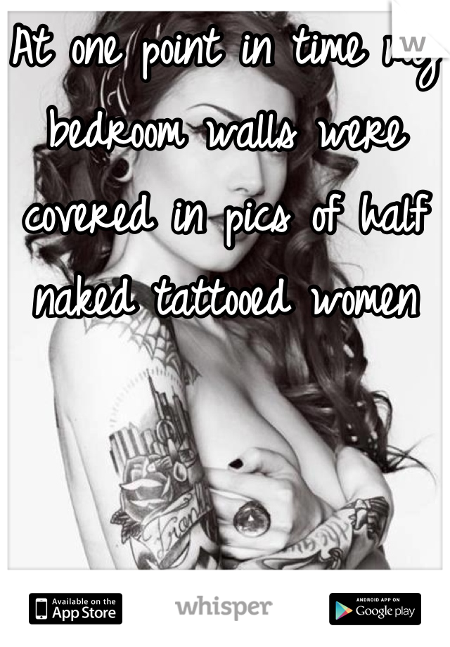 At one point in time my bedroom walls were covered in pics of half naked tattooed women