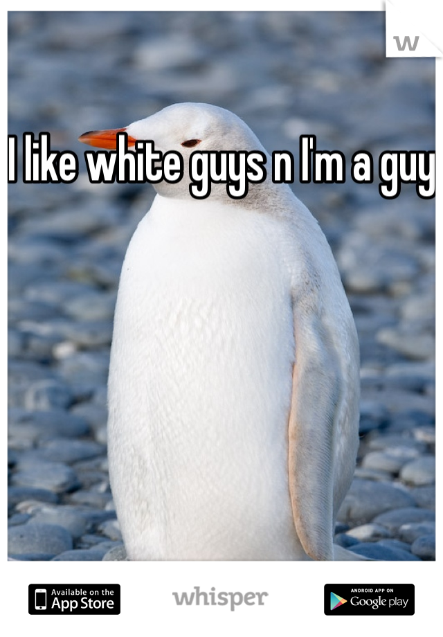 I like white guys n I'm a guy