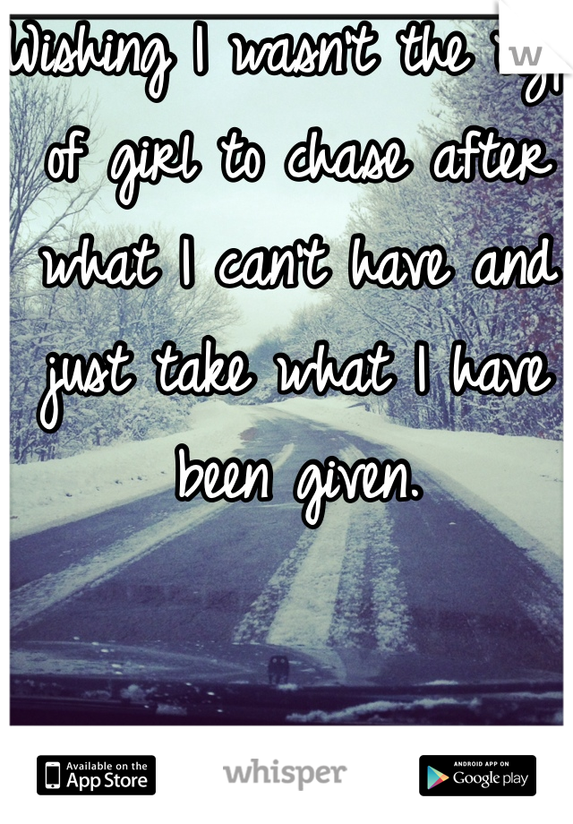 Wishing I wasn't the type of girl to chase after what I can't have and just take what I have been given. 