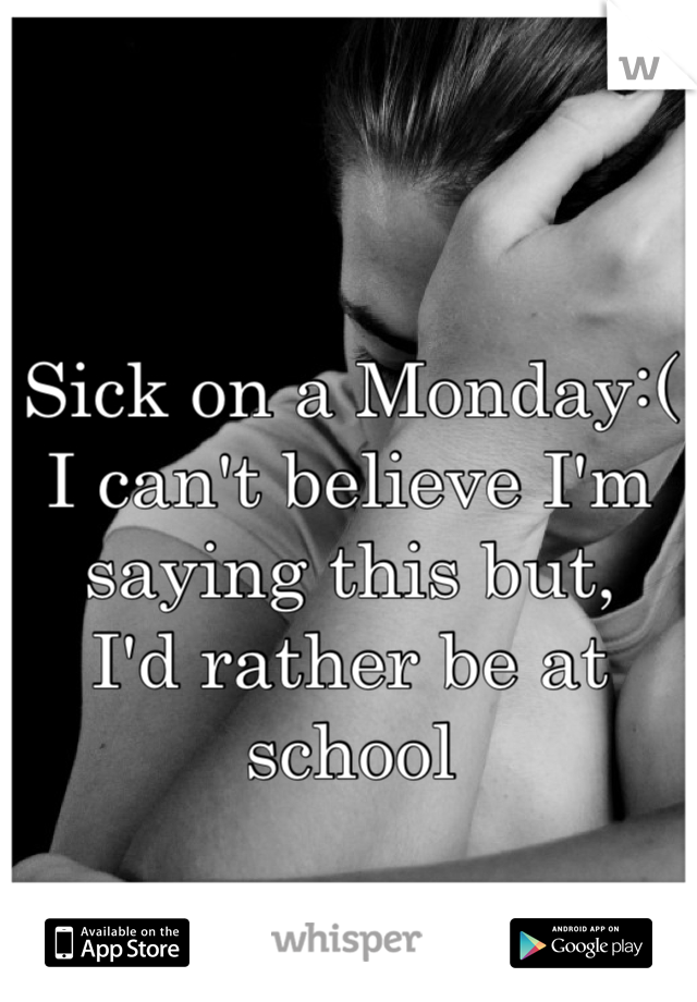 Sick on a Monday:( I can't believe I'm saying this but, 
I'd rather be at school