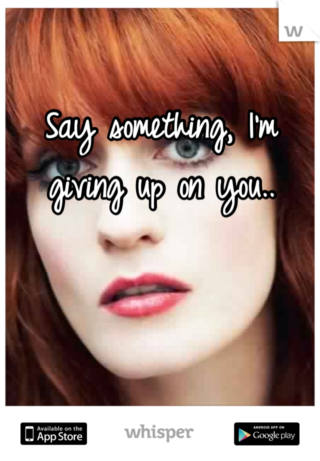 Say something, I'm giving up on you.. 