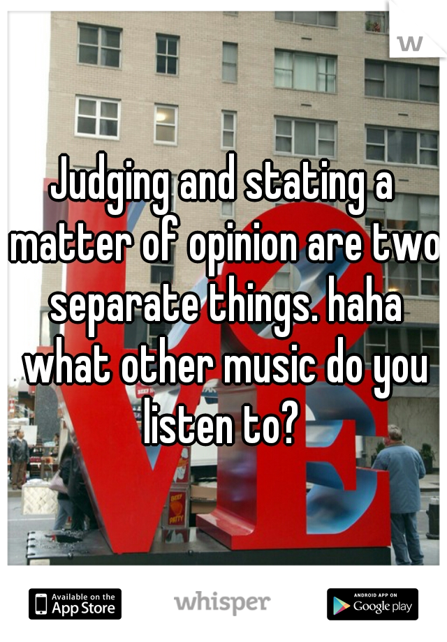 Judging and stating a matter of opinion are two separate things. haha what other music do you listen to? 