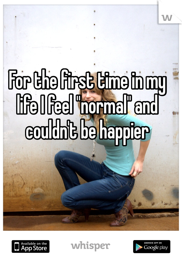 For the first time in my life I feel "normal" and couldn't be happier