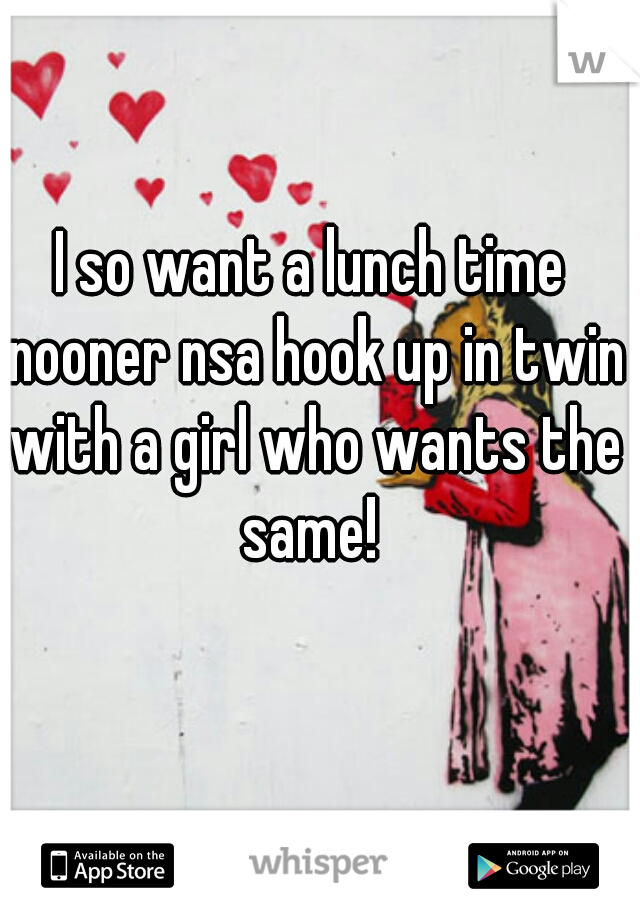 I so want a lunch time nooner nsa hook up in twin with a girl who wants the same! 