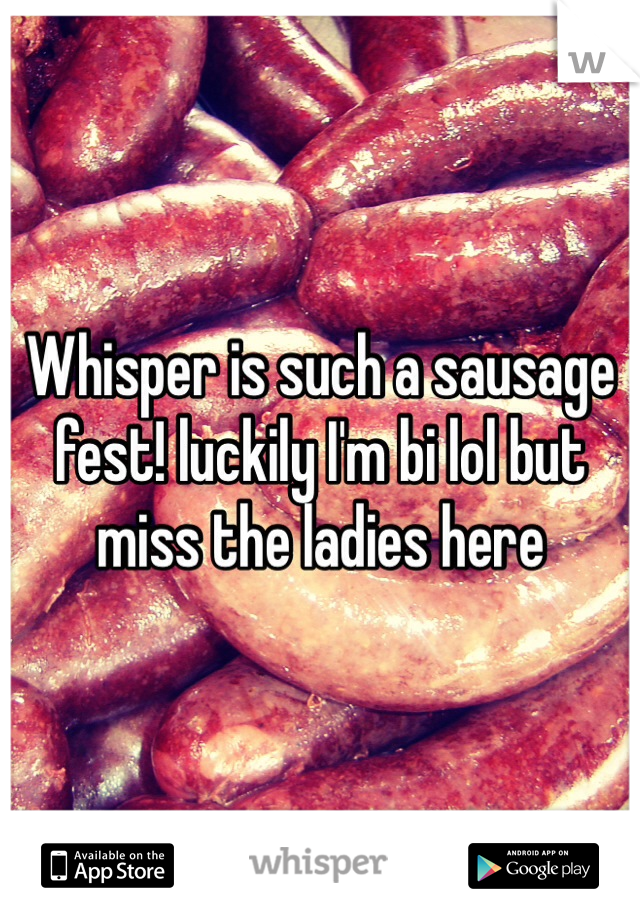 Whisper is such a sausage fest! luckily I'm bi lol but miss the ladies here