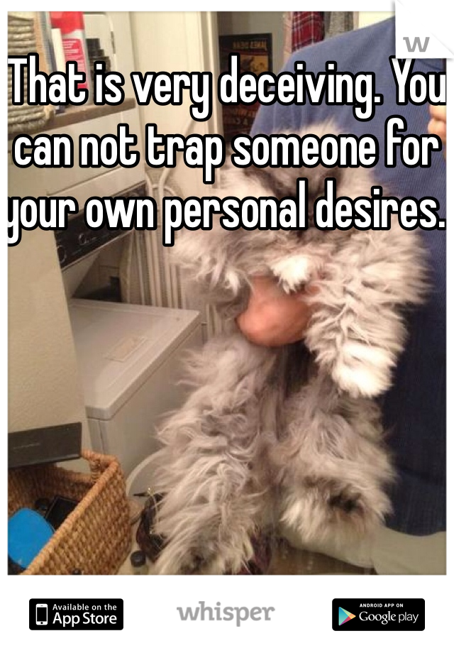 That is very deceiving. You can not trap someone for your own personal desires. 

