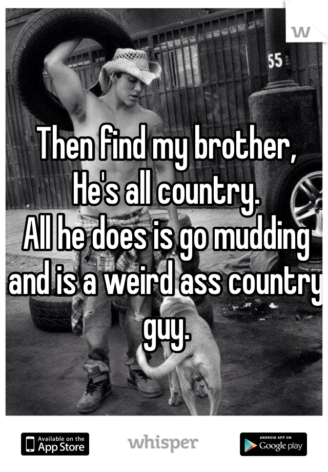 Then find my brother, 
He's all country.
All he does is go mudding and is a weird ass country guy.