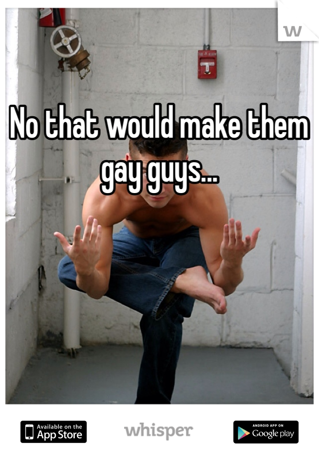 No that would make them gay guys...