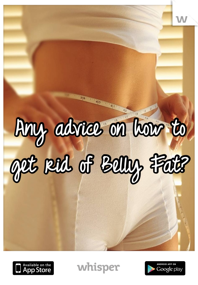 Any advice on how to get rid of Belly Fat?