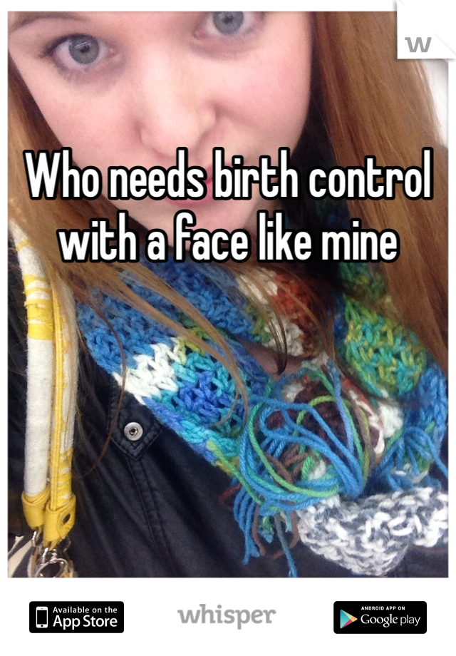 Who needs birth control with a face like mine 