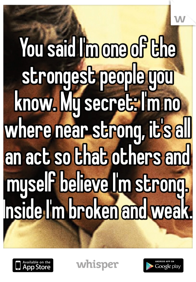 You said I'm one of the strongest people you know. My secret: I'm no where near strong, it's all an act so that others and myself believe I'm strong. Inside I'm broken and weak. 