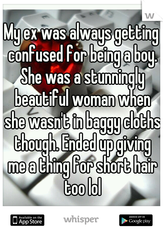 My ex was always getting confused for being a boy. She was a stunningly beautiful woman when she wasn't in baggy cloths though. Ended up giving me a thing for short hair too lol