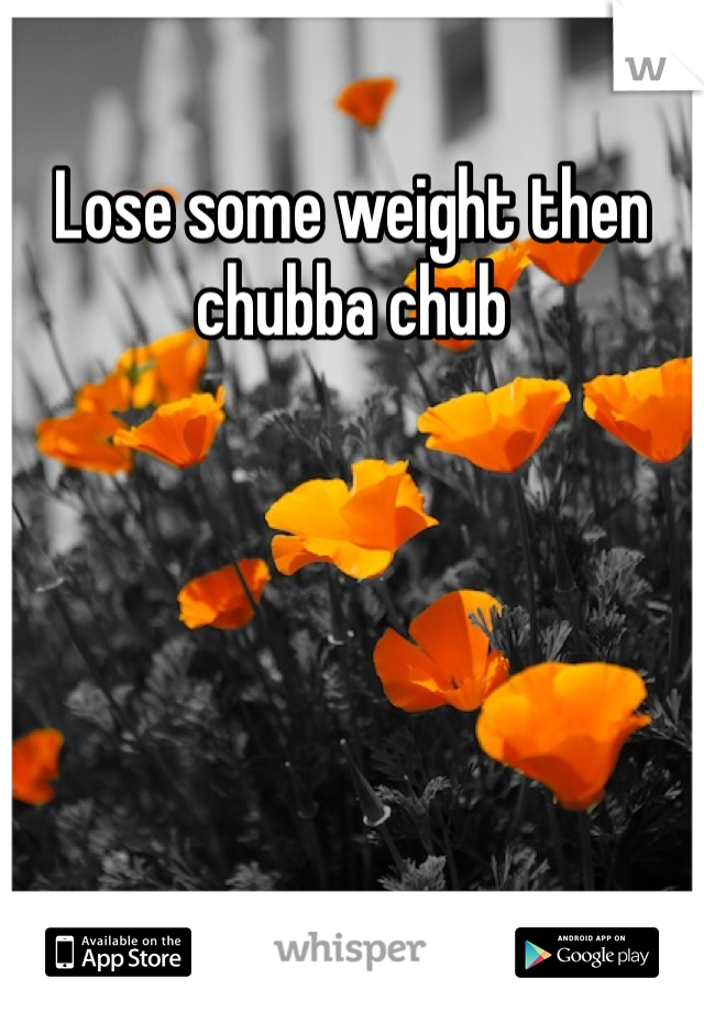 Lose some weight then chubba chub