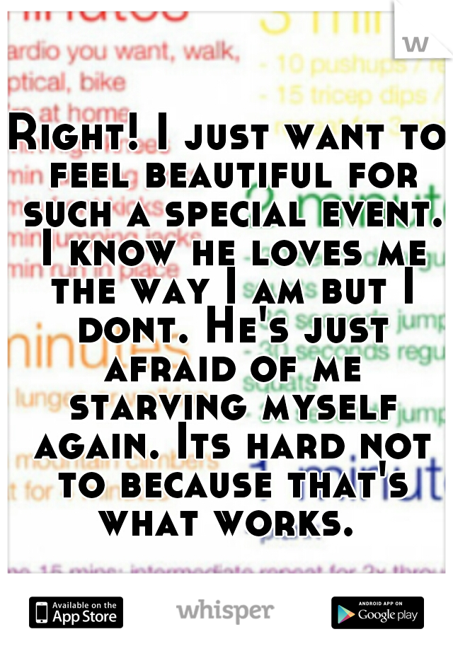 Right! I just want to feel beautiful for such a special event. I know he loves me the way I am but I dont. He's just afraid of me starving myself again. Its hard not to because that's what works. 