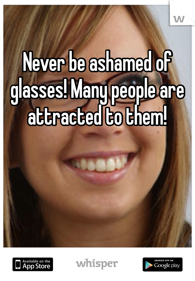 Never be ashamed of glasses! Many people are attracted to them!