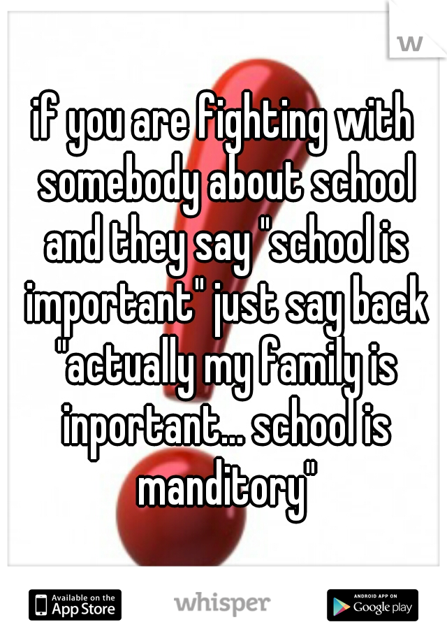 if you are fighting with somebody about school and they say "school is important" just say back "actually my family is inportant... school is manditory"