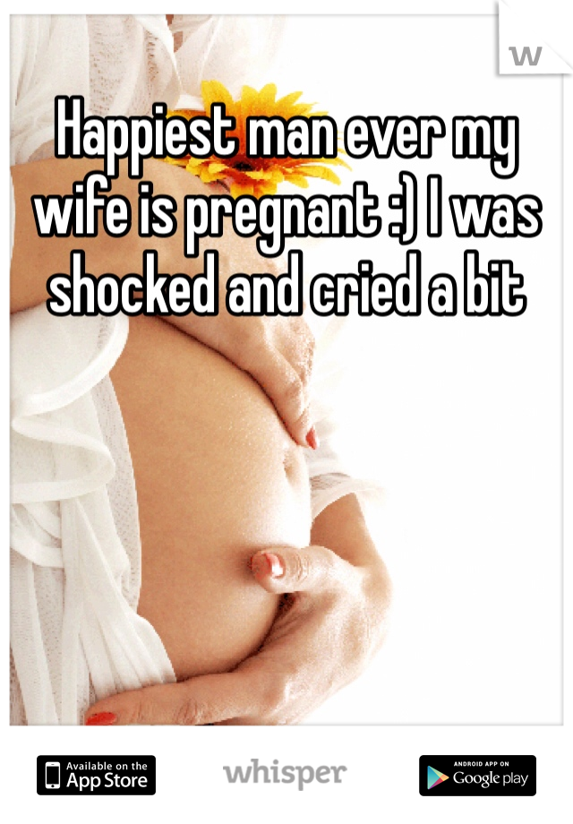 Happiest man ever my wife is pregnant :) I was shocked and cried a bit