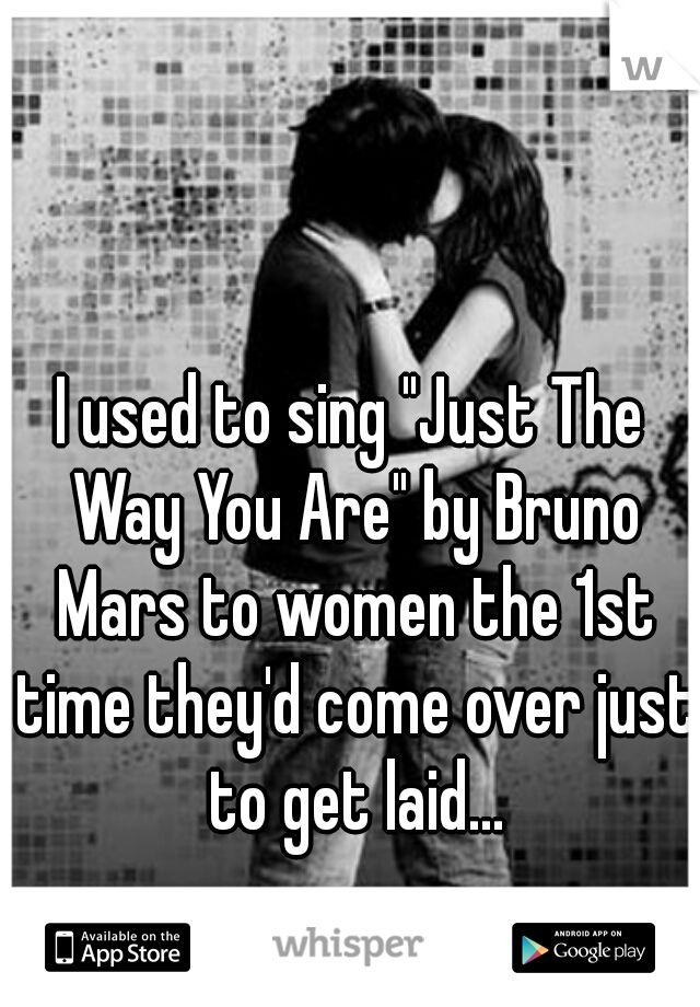 I used to sing "Just The Way You Are" by Bruno Mars to women the 1st time they'd come over just to get laid...