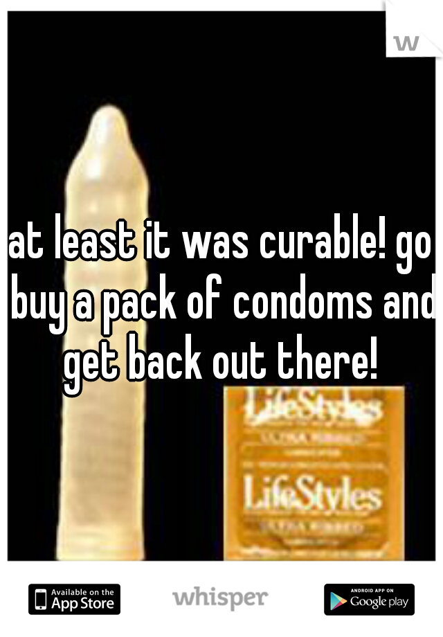 at least it was curable! go buy a pack of condoms and get back out there! 