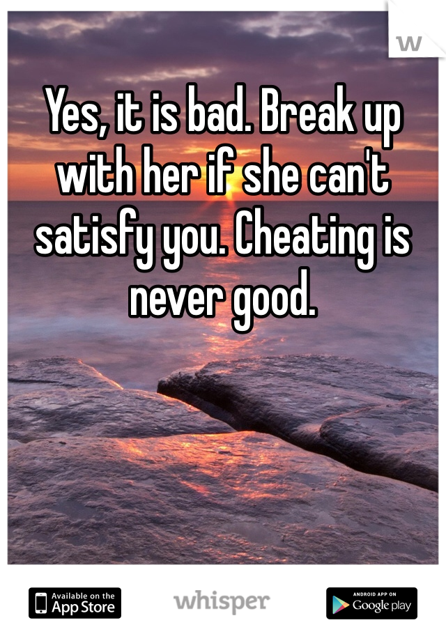 Yes, it is bad. Break up with her if she can't satisfy you. Cheating is never good.