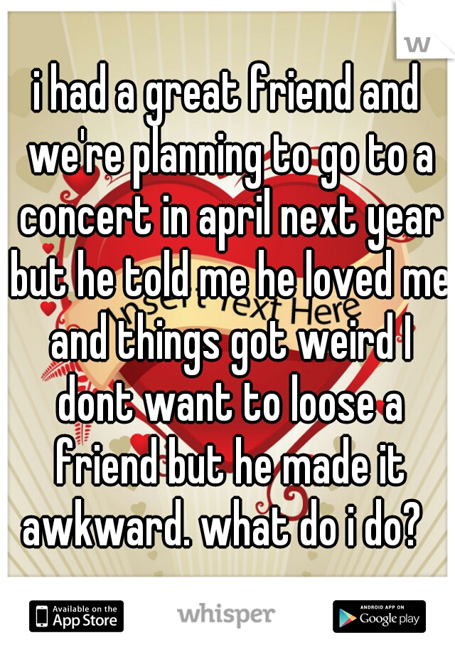 i had a great friend and we're planning to go to a concert in april next year but he told me he loved me and things got weird I dont want to loose a friend but he made it awkward. what do i do?  