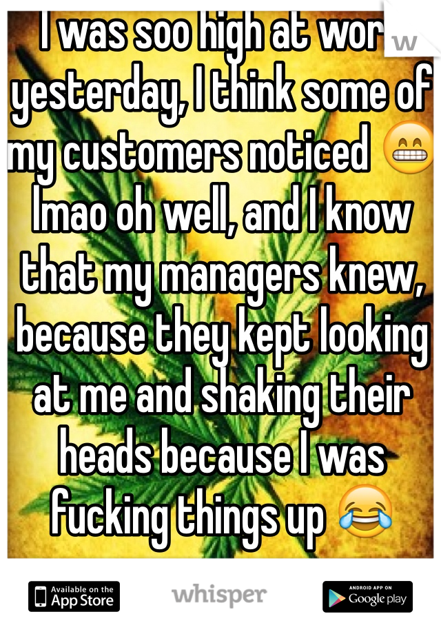 I was soo high at work yesterday, I think some of my customers noticed 😁 lmao oh well, and I know that my managers knew, because they kept looking at me and shaking their heads because I was fucking things up 😂 